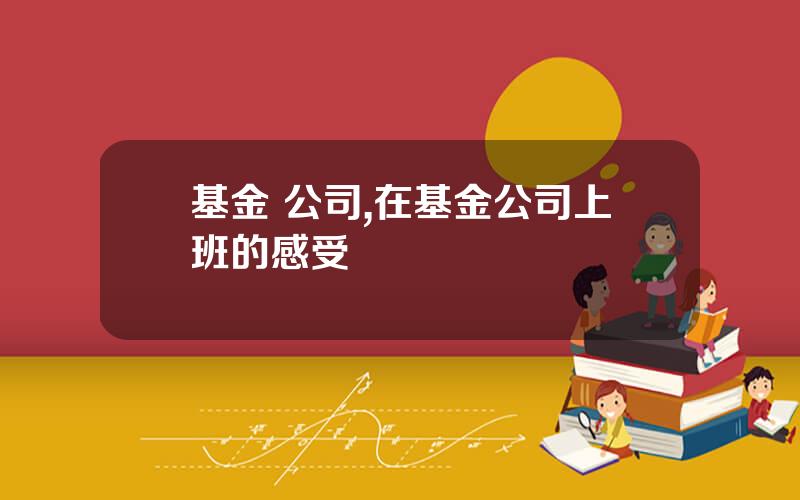 基金 公司,在基金公司上班的感受
